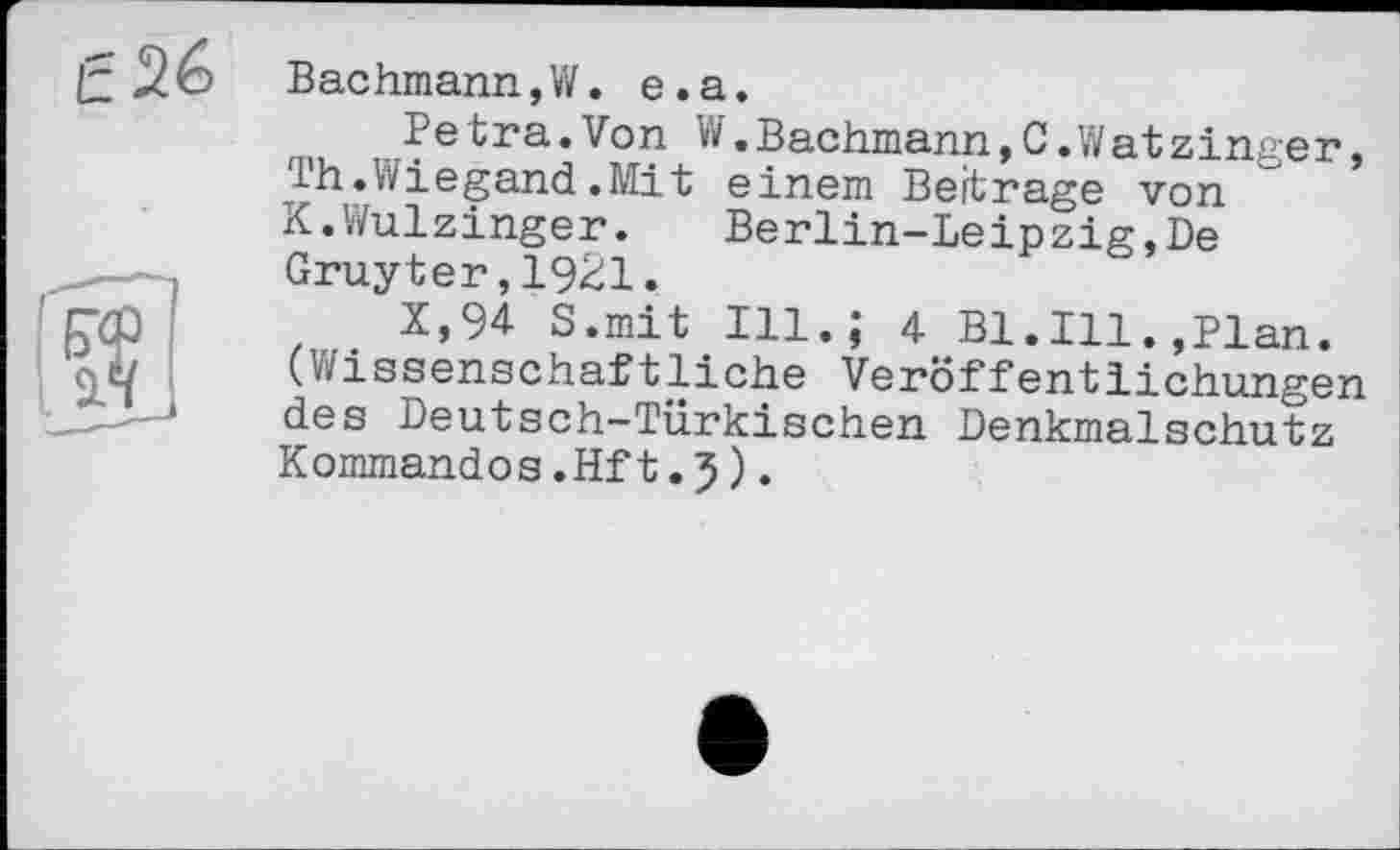 ﻿Bachmann,W. e.a.
P e tra.Von W,Bachmann,C.Wat zinger, Th.Wiegand.Mit einem Beitrage von K.Wulzinger.	Berlin-Leipzig,De
Gruyter,1921.
X,94 S.mit Ill.; 4 Bl.Ill.,Plan. (Wissenschaftliche Veröffentlichungen des Deutsch-Türkischen Denkmalschutz Kommandos.Hft.5).